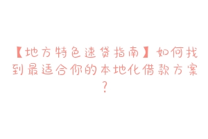 【地方特色速贷指南】如何找到最适合你的本地化借款方案?
