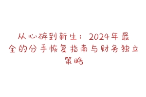 从心碎到新生:2024年最全的分手恢复指南与财务独立策略