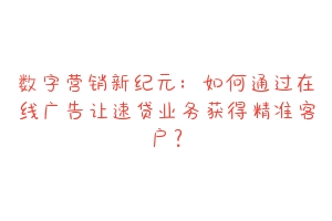 数字营销新纪元:如何通过在线广告让速贷业务获得精准客户?