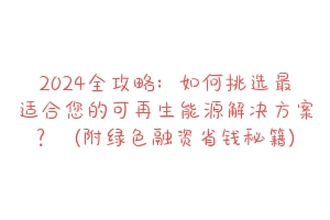 2024全攻略:如何挑选最适合您的可再生能源解决方案?(附绿色融资省钱秘籍)