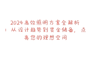 2024高效照明方案全解析:从设计趋势到资金储备,点亮您的理想空间